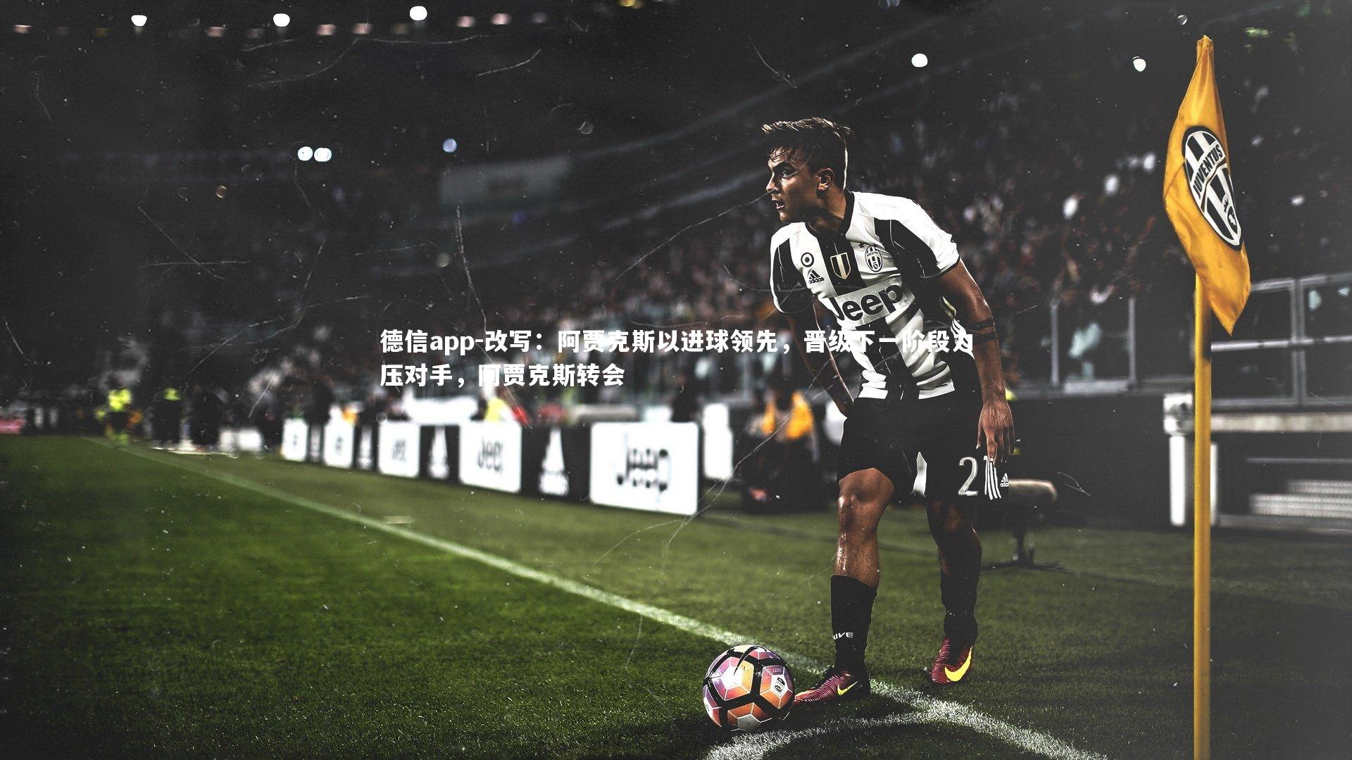 德信app-改写：阿贾克斯以进球领先，晋级下一阶段力压对手，阿贾克斯转会